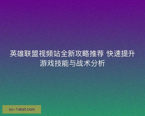 英雄联盟视频站全新攻略推荐 快速提升游戏技能与战术分析