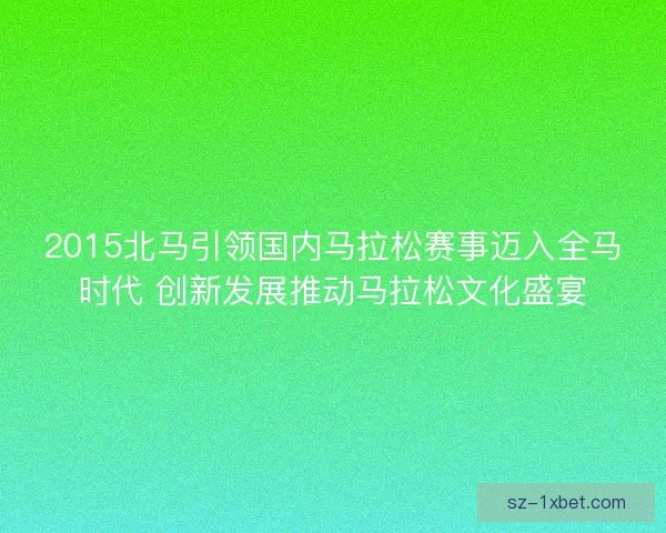 2015北马引领国内马拉松赛事迈入全马时代 创新发展推动马拉松文化盛宴