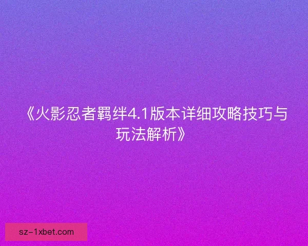 《火影忍者羁绊4.1版本详细攻略技巧与玩法解析》