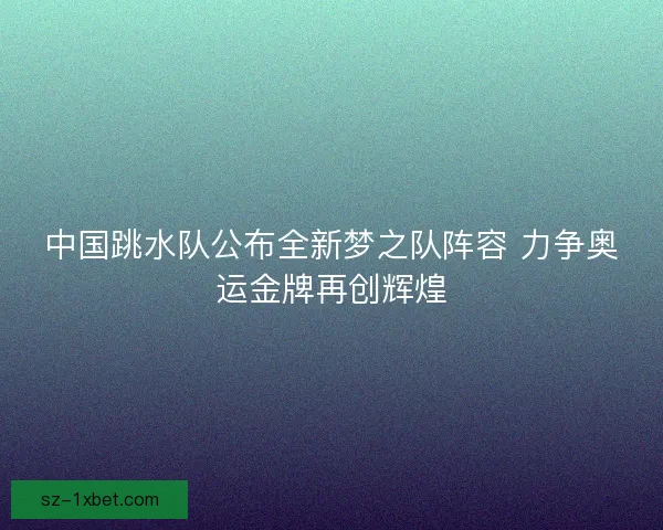 中国跳水队公布全新梦之队阵容 力争奥运金牌再创辉煌