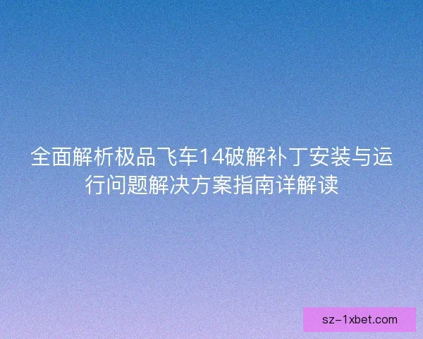 全面解析极品飞车14破解补丁安装与运行问题解决方案指南详解读 全面解析极品飞车14破解补丁安装与运行问题解决方案指南详解读