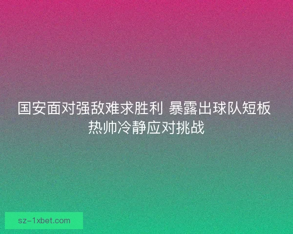国安面对强敌难求胜利 暴露出球队短板 热帅冷静应对挑战 国安面对强敌难求胜利 暴露出球队短板 热帅冷静应对挑战