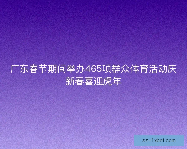 广东春节期间举办465项群众体育活动庆新春喜迎虎年 广东春节期间举办465项群众体育活动庆新春喜迎虎年