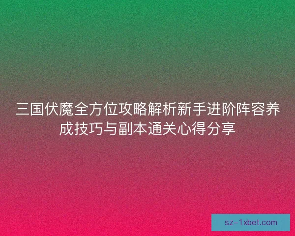 三国伏魔全方位攻略解析新手进阶阵容养成技巧与副本通关心得分享