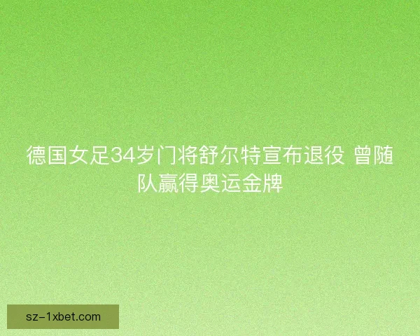德国女足34岁门将舒尔特宣布退役 曾随队赢得奥运金牌