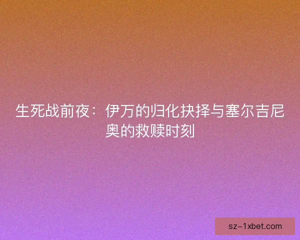 生死战前夜：伊万的归化抉择与塞尔吉尼奥的救赎时刻