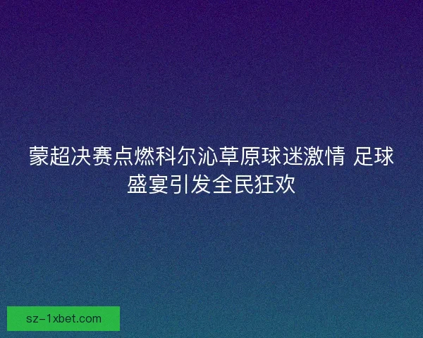 蒙超决赛点燃科尔沁草原球迷激情 足球盛宴引发全民狂欢