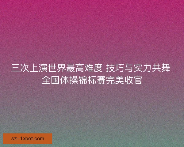 三次上演世界最高难度 技巧与实力共舞 全国体操锦标赛完美收官