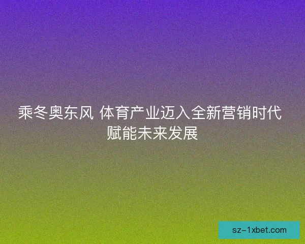 乘冬奥东风 体育产业迈入全新营销时代 赋能未来发展