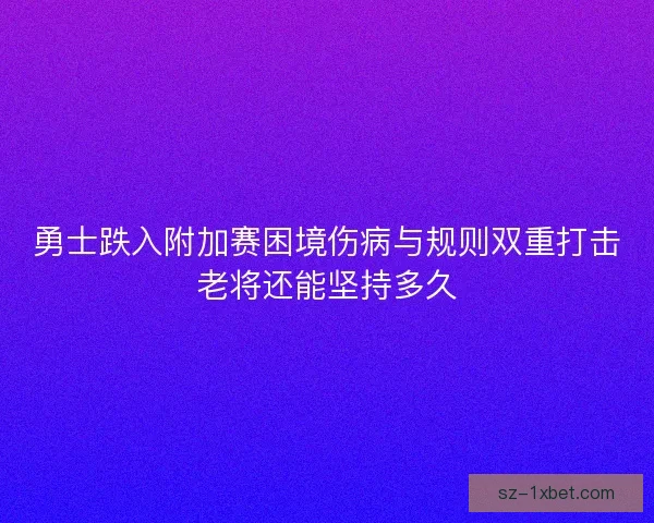 勇士跌入附加赛困境伤病与规则双重打击老将还能坚持多久