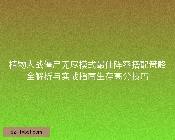 植物大战僵尸无尽模式最佳阵容搭配策略全解析与实战指南生存高分技巧