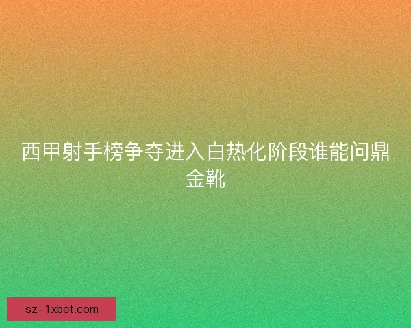 西甲射手榜争夺进入白热化阶段谁能问鼎金靴 西甲射手榜争夺进入白热化阶段谁能问鼎金靴