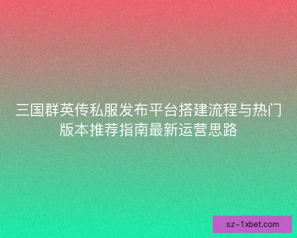 三国群英传私服发布平台搭建流程与热门版本推荐指南最新运营思路 三国群英传私服发布平台搭建流程与热门版本推荐指南最新运营思路