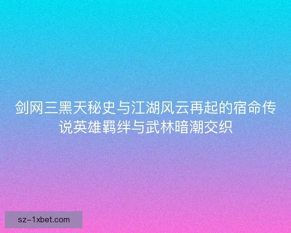 剑网三黑天秘史与江湖风云再起的宿命传说英雄羁绊与武林暗潮交织