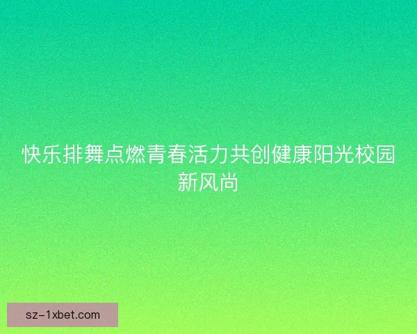 快乐排舞点燃青春活力共创健康阳光校园新风尚