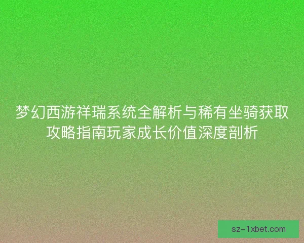 梦幻西游祥瑞系统全解析与稀有坐骑获取攻略指南玩家成长价值深度剖析