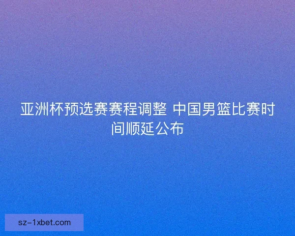 亚洲杯预选赛赛程调整 中国男篮比赛时间顺延公布