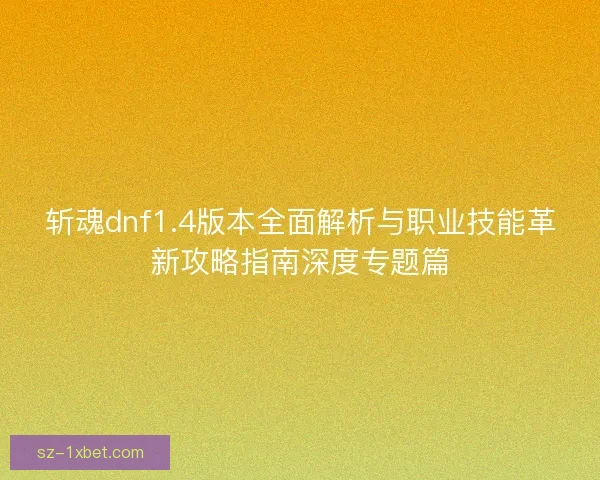 斩魂dnf1.4版本全面解析与职业技能革新攻略指南深度专题篇
