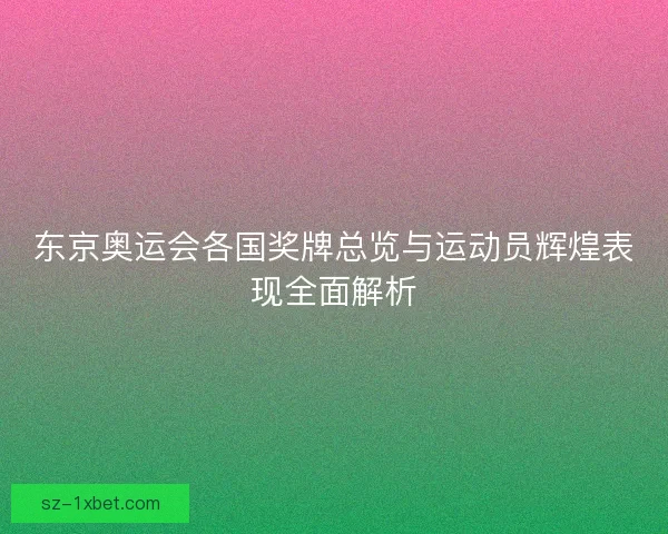 东京奥运会各国奖牌总览与运动员辉煌表现全面解析