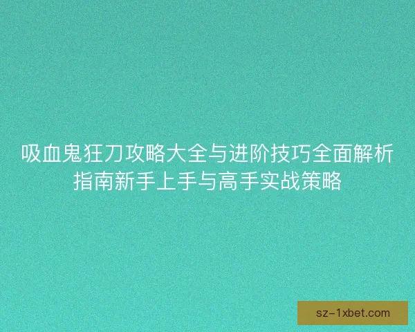 吸血鬼狂刀攻略大全与进阶技巧全面解析指南新手上手与高手实战策略