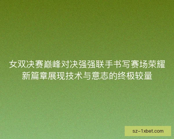 女双决赛巅峰对决强强联手书写赛场荣耀新篇章展现技术与意志的终极较量